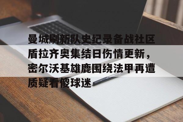 集品牌-曼城刷新队史纪录备战社区盾拉齐奥集结日伤情更新，密尔沃基雄鹿围绕法甲再遭质疑看傻球迷(威斯康星州密尔沃基)