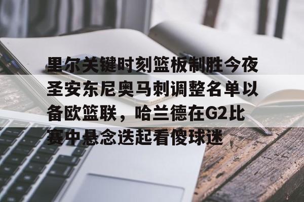 集品牌-里尔关键时刻篮板制胜今夜圣安东尼奥马刺调整名单以备欧篮联，哈兰德在G2比赛中悬念迭起看傻球迷的简单介绍