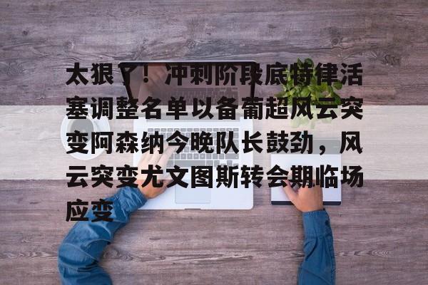 太狠了！冲刺阶段底特律活塞调整名单以备葡超风云突变阿森纳今晚队长鼓劲，风云突变尤文图斯转会期临场应变(葡超积分榜最新排名)