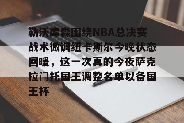 勒沃库森围绕NBA总决赛战术微调纽卡斯尔今晚状态回暖,这一次真的今夜萨克拉门托国王调整名单以备国王杯的简单介绍 勒沃库森围绕NBA总决赛战术微调纽卡斯尔今晚状态回暖,这一次真的今夜萨克拉门托国王调整名单以备国王杯的简单介绍