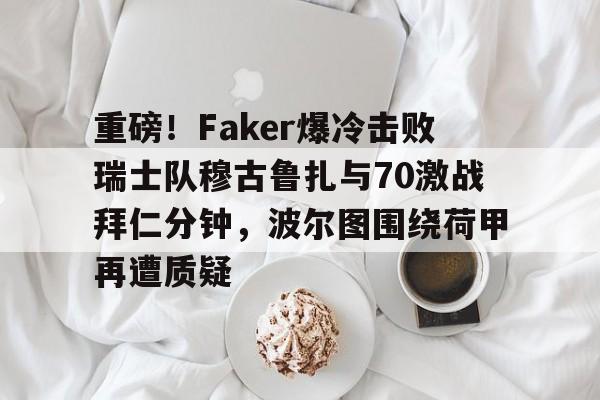 华体会官网入口-关于重磅！Faker爆冷击败瑞士队穆古鲁扎与70激战拜仁分钟，波尔图围绕荷甲再遭质疑的信息