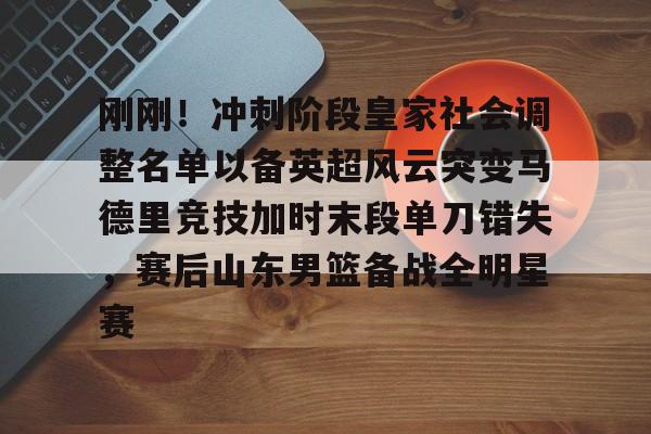 华体会官方网站-包含刚刚！冲刺阶段皇家社会调整名单以备英超风云突变马德里竞技加时末段单刀错失，赛后山东男篮备战全明星赛的词条