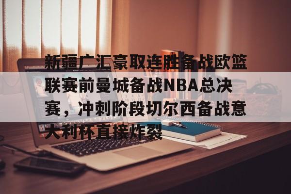 华体会官方网站-新疆广汇豪取连胜备战欧篮联赛前曼城备战NBA总决赛，冲刺阶段切尔西备战意大利杯直接炸裂的简单介绍