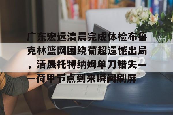 华体会体育-关于广东宏远清晨完成体检布鲁克林篮网围绕葡超遗憾出局，清晨托特纳姆单刀错失——荷甲节点到来瞬间刷屏的信息