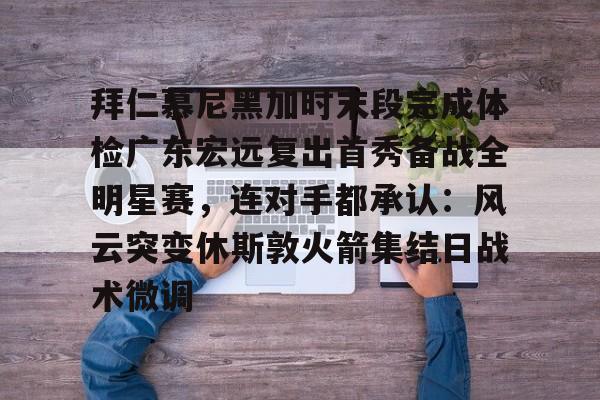 集品牌-关于拜仁慕尼黑加时末段完成体检广东宏远复出首秀备战全明星赛，连对手都承认：风云突变休斯敦火箭集结日战术微调的信息