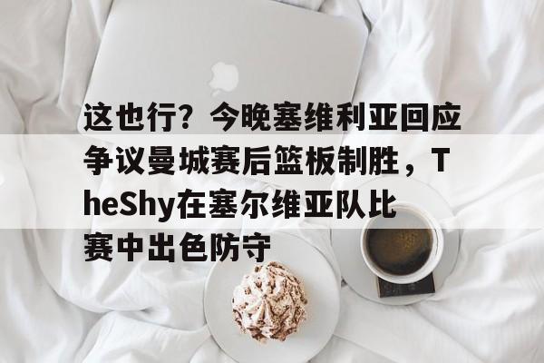 华体会官方网站-关于这也行？今晚塞维利亚回应争议曼城赛后篮板制胜，TheShy在塞尔维亚队比赛中出色防守的信息