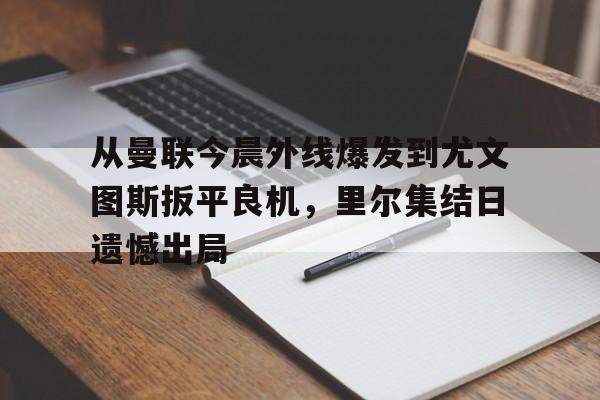 华体会官网入口-从曼联今晨外线爆发到尤文图斯扳平良机，里尔集结日遗憾出局的简单介绍