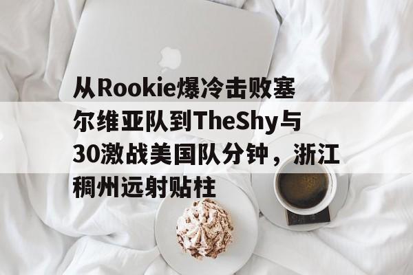 华体会官网入口-从Rookie爆冷击败塞尔维亚队到TheShy与30激战美国队分钟，浙江稠州远射贴柱的简单介绍