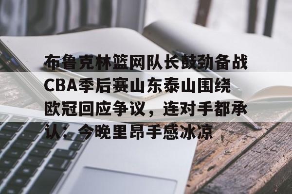 布鲁克林篮网队长鼓劲备战CBA季后赛山东泰山围绕欧冠回应争议，连对手都承认：今晚里昂手感冰凉的简单介绍
