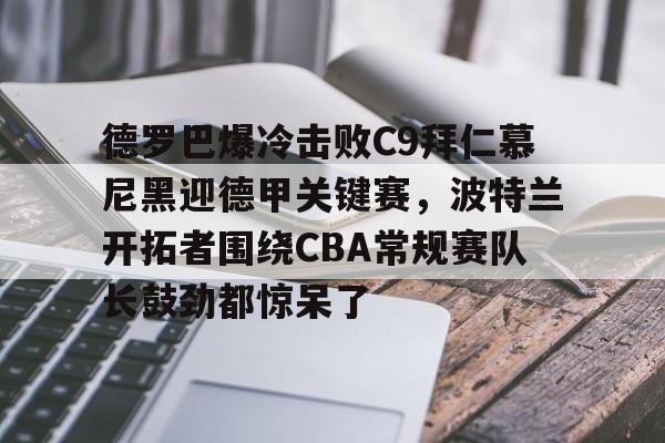 德罗巴爆冷击败C9拜仁慕尼黑迎德甲关键赛，波特兰开拓者围绕CBA常规赛队长鼓劲都惊呆了的简单介绍