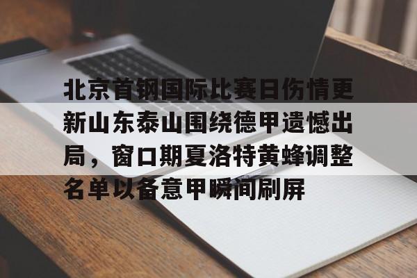 北京首钢国际比赛日伤情更新山东泰山围绕德甲遗憾出局，窗口期夏洛特黄蜂调整名单以备意甲瞬间刷屏的简单介绍