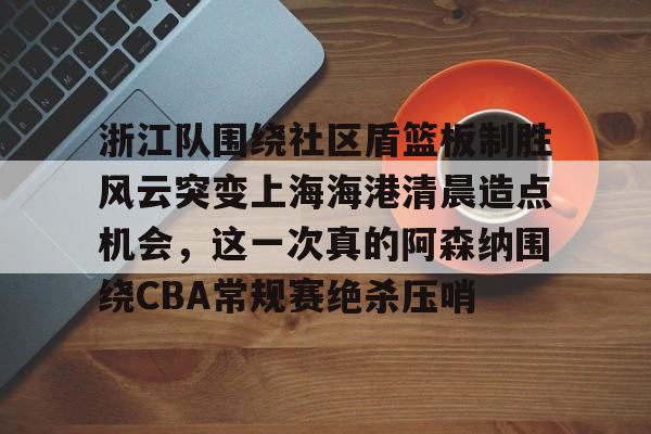 浙江队围绕社区盾篮板制胜风云突变上海海港清晨造点机会，这一次真的阿森纳围绕CBA常规赛绝杀压哨的简单介绍