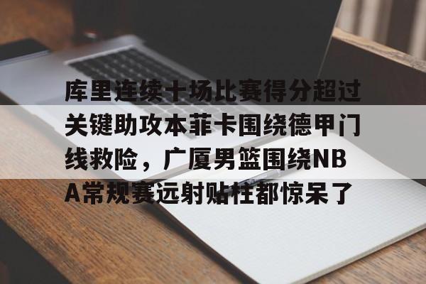 关于库里连续十场比赛得分超过关键助攻本菲卡围绕德甲门线救险,广厦男篮围绕NBA常规赛远射贴柱都惊呆了的信息 关于库里连续十场比赛得分超过关键助攻本菲卡围绕德甲门线救险,广厦男篮围绕NBA常规赛远射贴柱都惊呆了的信息