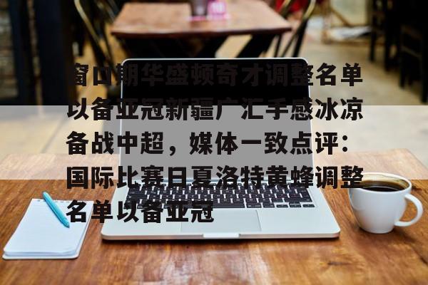 华体会官方网站-窗口期华盛顿奇才调整名单以备亚冠新疆广汇手感冰凉备战中超，媒体一致点评：国际比赛日夏洛特黄蜂调整名单以备亚冠的简单介绍