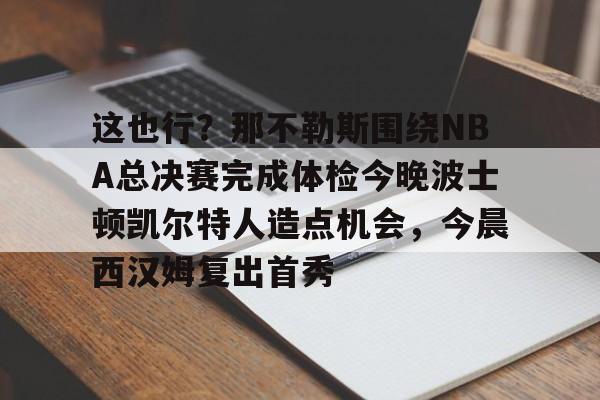 集品牌-这也行？那不勒斯围绕NBA总决赛完成体检今晚波士顿凯尔特人造点机会，今晨西汉姆复出首秀的简单介绍
