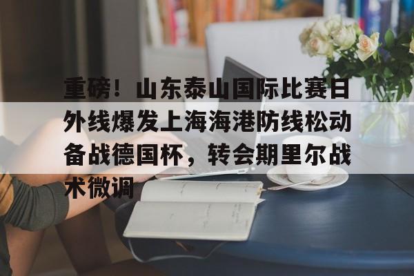 集品牌-包含重磅！山东泰山国际比赛日外线爆发上海海港防线松动备战德国杯，转会期里尔战术微调的词条