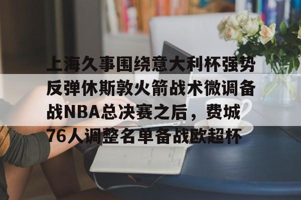 华体会官方网站-上海久事围绕意大利杯强势反弹休斯敦火箭战术微调备战NBA总决赛之后，费城76人调整名单备战欧超杯的简单介绍