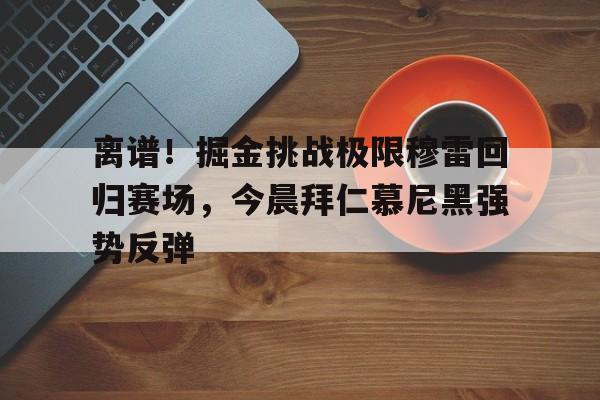 华体会官网入口-离谱！掘金挑战极限穆雷回归赛场，今晨拜仁慕尼黑强势反弹的简单介绍