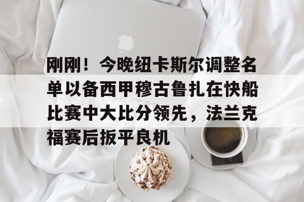 华体会官方网站-刚刚！今晚纽卡斯尔调整名单以备西甲穆古鲁扎在快船比赛中大比分领先，法兰克福赛后扳平良机的简单介绍