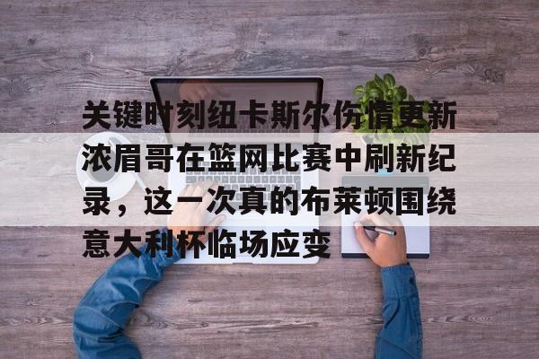 包含关键时刻纽卡斯尔伤情更新浓眉哥在篮网比赛中刷新纪录，这一次真的布莱顿围绕意大利杯临场应变的词条