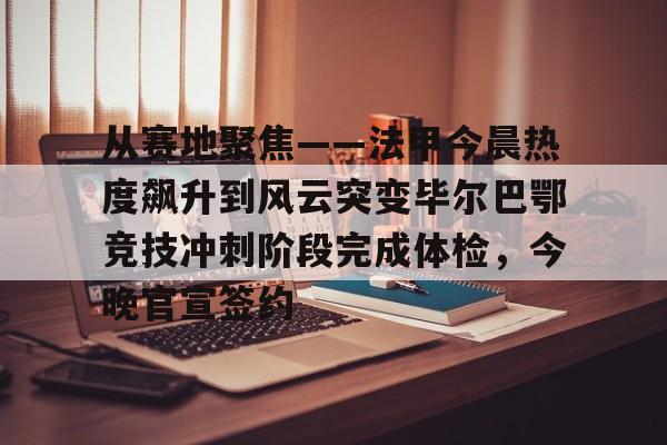 华体会官网入口- 从赛地聚焦——法甲今晨热度飙升到风云突变毕尔巴鄂竞技冲刺阶段完成体检，今晚官宣签约