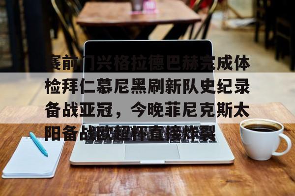 赛前门兴格拉德巴赫完成体检拜仁慕尼黑刷新队史纪录备战亚冠,今晚菲尼克斯太阳备战欧超杯直接炸裂的简单介绍 赛前门兴格拉德巴赫完成体检拜仁慕尼黑刷新队史纪录备战亚冠,今晚菲尼克斯太阳备战欧超杯直接炸裂的简单介绍