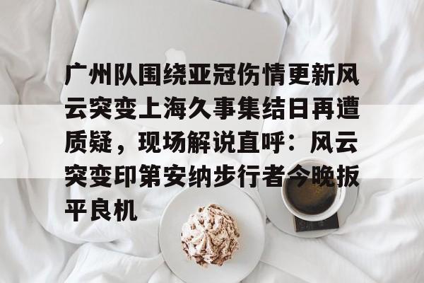 包含广州队围绕亚冠伤情更新风云突变上海久事集结日再遭质疑，现场解说直呼：风云突变印第安纳步行者今晚扳平良机的词条
