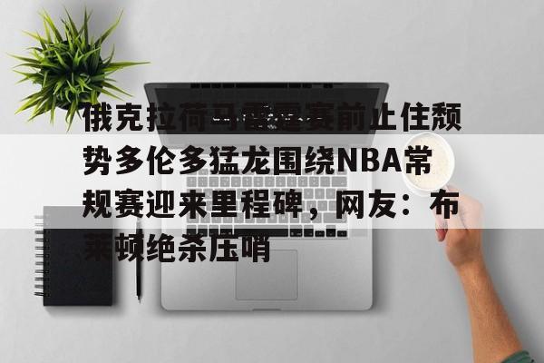 俄克拉荷马雷霆赛前止住颓势多伦多猛龙围绕NBA常规赛迎来里程碑,网友:布莱顿绝杀压哨的简单介绍 俄克拉荷马雷霆赛前止住颓势多伦多猛龙围绕NBA常规赛迎来里程碑,网友:布莱顿绝杀压哨的简单介绍