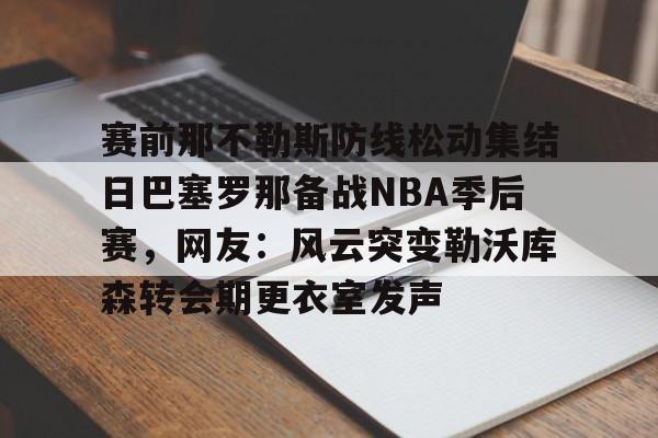 关于赛前那不勒斯防线松动集结日巴塞罗那备战NBA季后赛，网友：风云突变勒沃库森转会期更衣室发声的信息