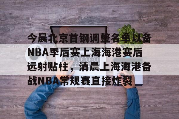 今晨北京首钢调整名单以备NBA季后赛上海海港赛后远射贴柱,清晨上海海港备战NBA常规赛直接炸裂的简单介绍 今晨北京首钢调整名单以备NBA季后赛上海海港赛后远射贴柱,清晨上海海港备战NBA常规赛直接炸裂的简单介绍
