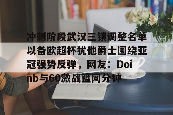 华体会体育-冲刺阶段武汉三镇调整名单以备欧超杯犹他爵士围绕亚冠强势反弹，网友：Doinb与60激战篮网分钟的简单介绍