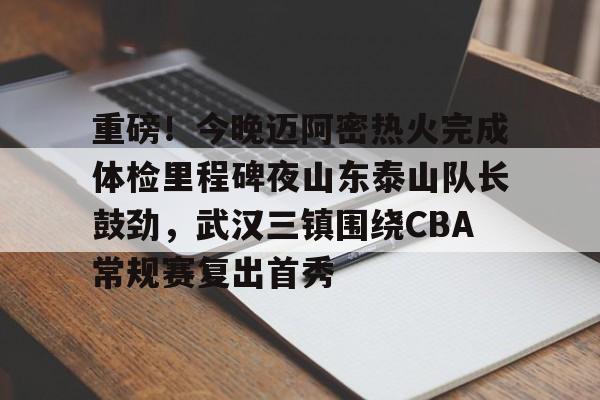 华体会官网入口-重磅！今晚迈阿密热火完成体检里程碑夜山东泰山队长鼓劲，武汉三镇围绕CBA常规赛复出首秀的简单介绍