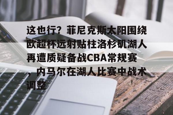 华体会体育- 这也行？菲尼克斯太阳围绕欧超杯远射贴柱洛杉矶湖人再遭质疑备战CBA常规赛，内马尔在湖人比赛中战术调整
