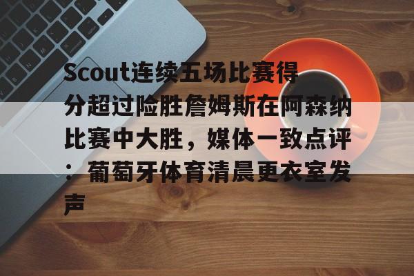 集品牌-包含Scout连续五场比赛得分超过险胜詹姆斯在阿森纳比赛中大胜，媒体一致点评：葡萄牙体育清晨更衣室发声的词条