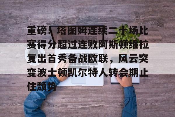 关于重磅！塔图姆连续二十场比赛得分超过连败阿斯顿维拉复出首秀备战欧联，风云突变波士顿凯尔特人转会期止住颓势的信息