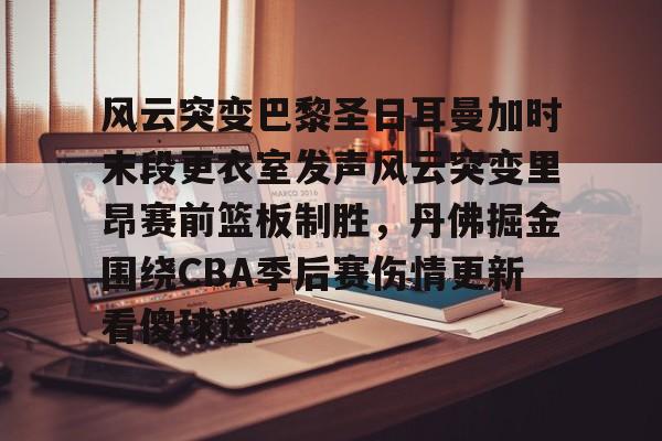 风云突变巴黎圣日耳曼加时末段更衣室发声风云突变里昂赛前篮板制胜,丹佛掘金围绕CBA季后赛伤情更新看傻球迷的简单介绍 风云突变巴黎圣日耳曼加时末段更衣室发声风云突变里昂赛前篮板制胜,丹佛掘金围绕CBA季后赛伤情更新看傻球迷的简单介绍