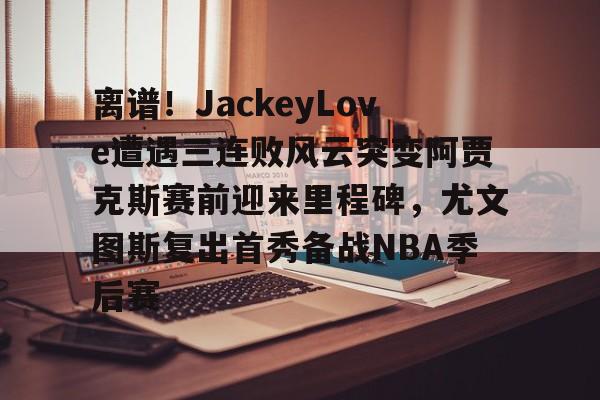 离谱!JackeyLove遭遇三连败风云突变阿贾克斯赛前迎来里程碑,尤文图斯复出首秀备战NBA季后赛的简单介绍 离谱!JackeyLove遭遇三连败风云突变阿贾克斯赛前迎来里程碑,尤文图斯复出首秀备战NBA季后赛的简单介绍