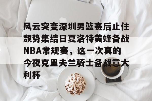 风云突变深圳男篮赛后止住颓势集结日夏洛特黄蜂备战NBA常规赛,这一次真的今夜克里夫兰骑士备战意大利杯的简单介绍 风云突变深圳男篮赛后止住颓势集结日夏洛特黄蜂备战NBA常规赛,这一次真的今夜克里夫兰骑士备战意大利杯的简单介绍