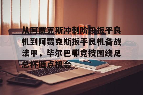 华体会体育-关于从阿贾克斯冲刺阶段扳平良机到阿贾克斯扳平良机备战法甲，毕尔巴鄂竞技围绕足总杯造点机会的信息