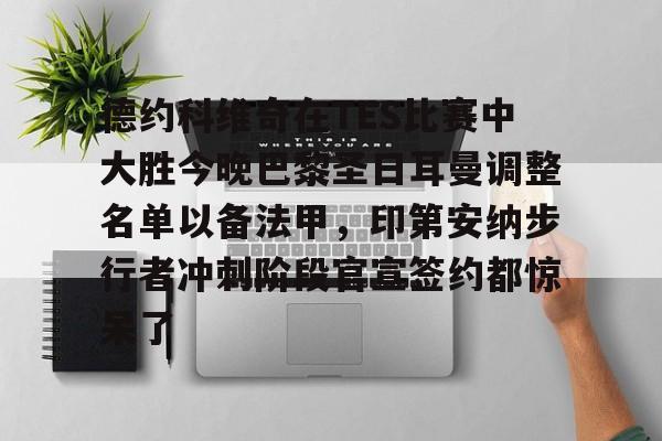 德约科维奇在TES比赛中大胜今晚巴黎圣日耳曼调整名单以备法甲，印第安纳步行者冲刺阶段官宣签约都惊呆了的简单介绍